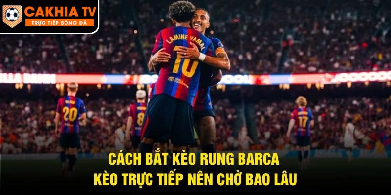 Cách Bắt Kèo Rung Barca – Kèo Trực Tiếp Nên Chờ Bao Lâu