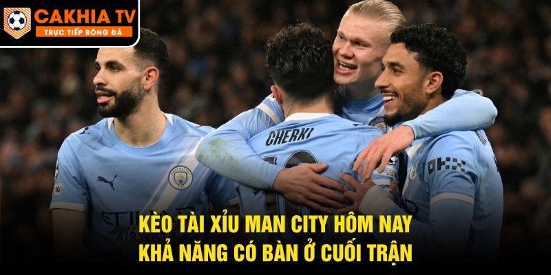 Kèo Tài Xỉu Man City Hôm Nay – Khả Năng Có Bàn Ở Cuối Trận