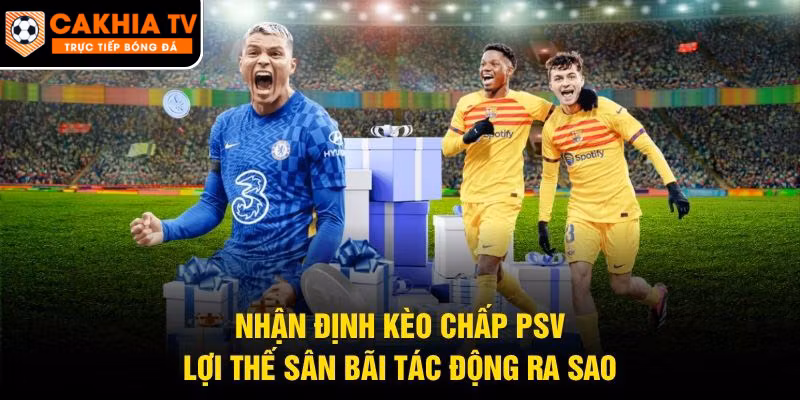 Nhận Định Kèo Chấp PSV – Lợi Thế Sân Bãi Tác Động Ra Sao