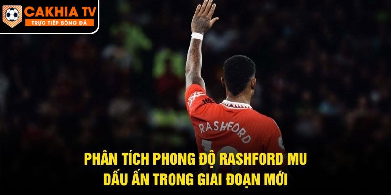 Phân Tích Phong Độ Rashford Mu – Dấu Ấn Trong Giai Đoạn Mới