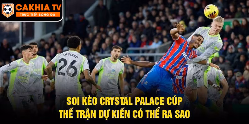 Soi Kèo Crystal Palace Cúp – Thế Trận Dự Kiến Có Thể Ra Sao