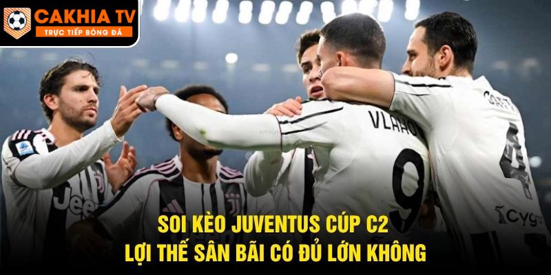 Soi Kèo Juventus Cúp C2 – Lợi Thế Sân Bãi Có Đủ Lớn Không