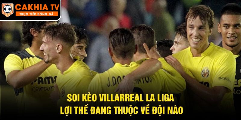 Soi Kèo Villarreal La Liga – Lợi Thế Đang Thuộc Về Đội Nào