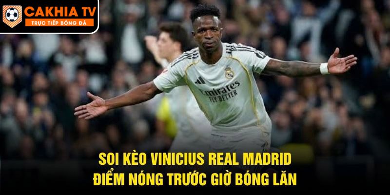 Soi Kèo Vinicius Real Madrid – Điểm Nóng Trước Giờ Bóng Lăn